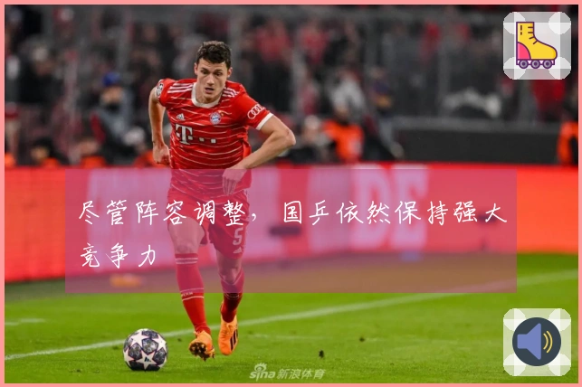 尽管阵容调整，国乒依然保持强大竞争力