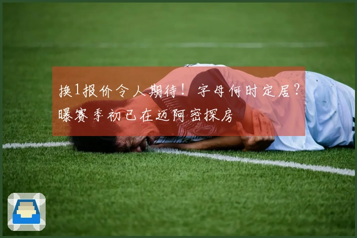 换1报价令人期待！字母何时定居？曝赛季初已在迈阿密探房