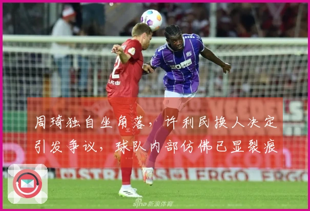 周琦独自坐角落，许利民换人决定引发争议，球队内部仿佛已显裂痕。